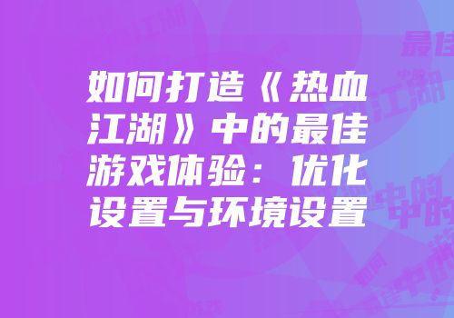如何打造《热血江湖》中的最佳游戏体验：优化设置与环境设置