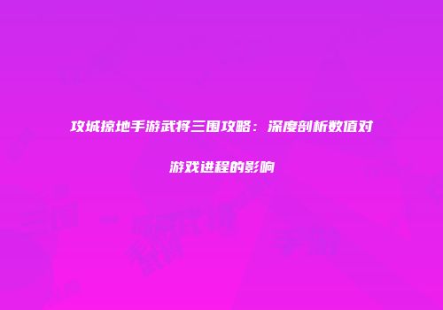 攻城掠地手游武将三围攻略：深度剖析数值对游戏进程的影响