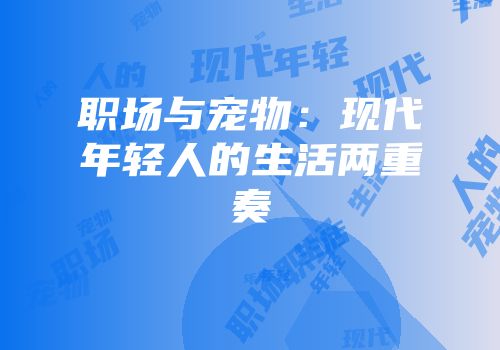 职场与宠物：现代年轻人的生活两重奏