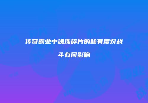 传奇霸业中魂珠碎片的稀有度对战斗有何影响
