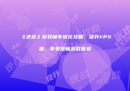 《逆战》游戏帧率优化攻略：提升FPS值，享受流畅游戏体验