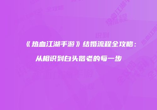 《热血江湖手游》结婚流程全攻略：从相识到白头偕老的每一步