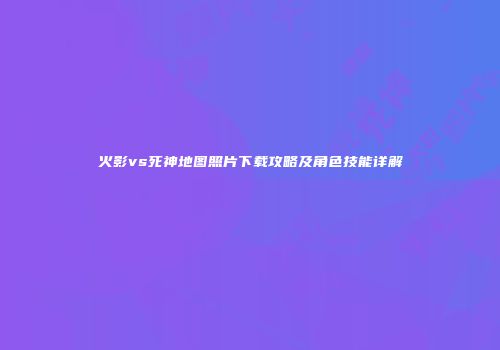 火影vs死神地图照片下载攻略及角色技能详解