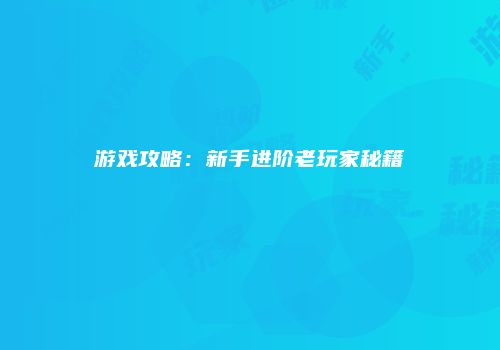 游戏攻略：新手进阶老玩家秘籍