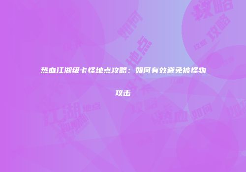 热血江湖级卡怪地点攻略:如何有效避免被怪物攻击
