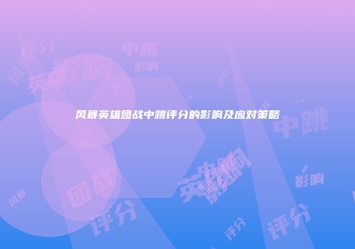 风暴英雄团战中跳评分的影响及应对策略