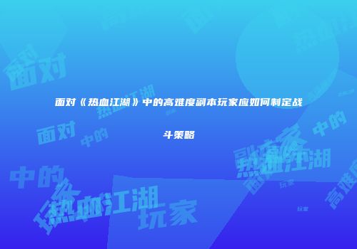 面对《热血江湖》中的高难度副本玩家应如何制定战斗策略