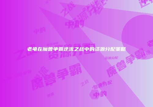 老龟在魔兽争霸逆流之战中的资源分配策略