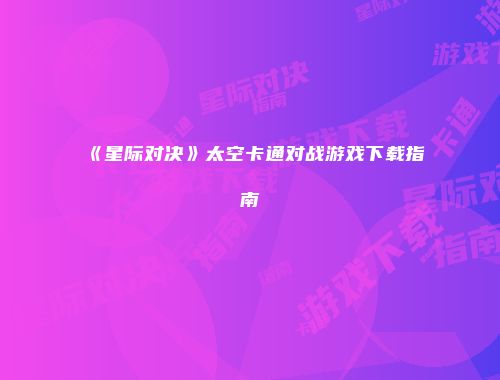 《星际对决》太空卡通对战游戏下载指南