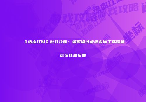 《热血江湖》游戏攻略：如何通过坐标查询工具精确定位怪点位置