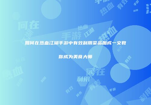 如何在热血江湖手游中有效利用菜品加成一文教你成为美食大师