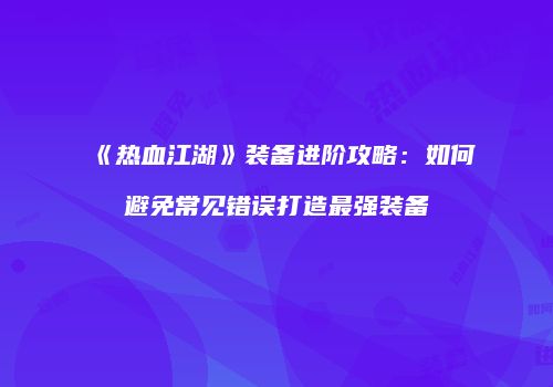 《热血江湖》装备进阶攻略:如何避免常见错误打造最强装备
