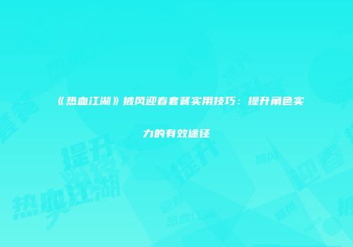 《热血江湖》披风迎春套餐实用技巧：提升角色实力的有效途径