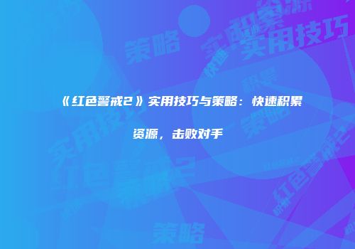 《红色警戒2》实用技巧与策略：快速积累资源，击败对手