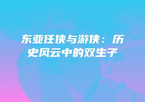 东亚任侠与游侠：历史风云中的双生子