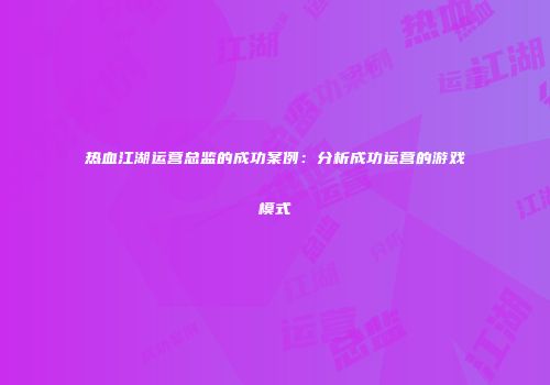 热血江湖运营总监的成功案例：分析成功运营的游戏模式