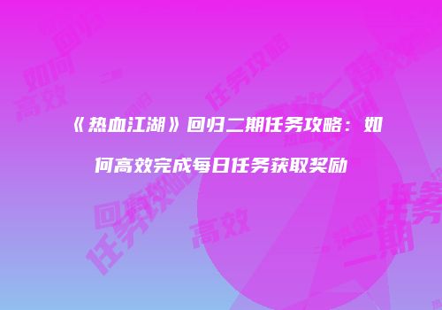 《热血江湖》回归二期任务攻略：如何高效完成每日任务获取奖励