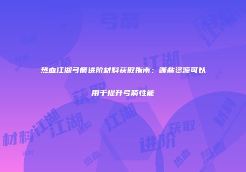 热血江湖弓箭进阶材料获取指南：哪些资源可以用于提升弓箭性能