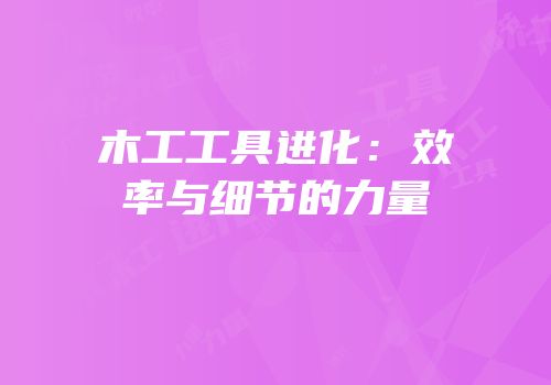 木工工具进化：效率与细节的力量