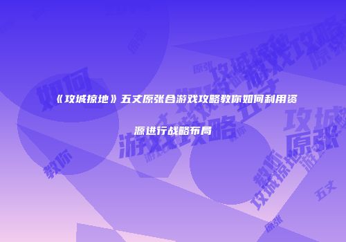 《攻城掠地》五丈原张合游戏攻略教你如何利用资源进行战略布局