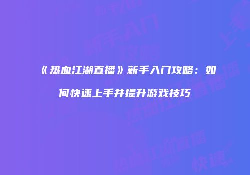 《热血江湖直播》新手入门攻略：如何快速上手并提升游戏技巧
