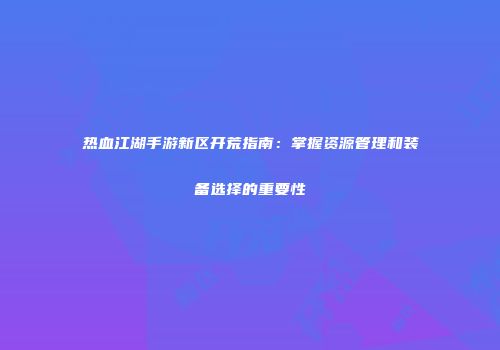 热血江湖手游新区开荒指南：掌握资源管理和装备选择的重要性