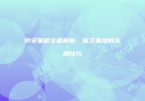 防守策略全面解析：保卫基地的实用技巧