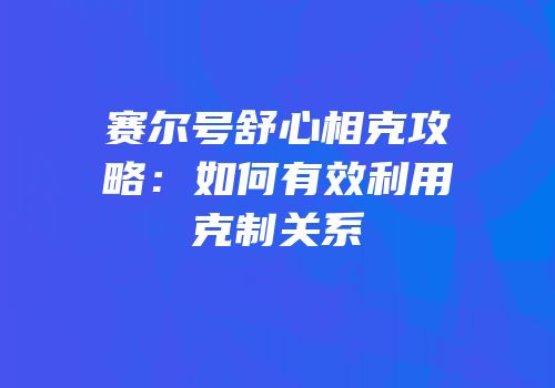 赛尔号舒心相克攻略：如何有效利用克制关系