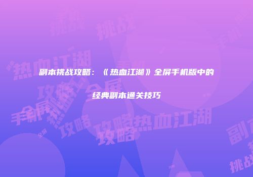 副本挑战攻略：《热血江湖》全屏手机版中的经典副本通关技巧