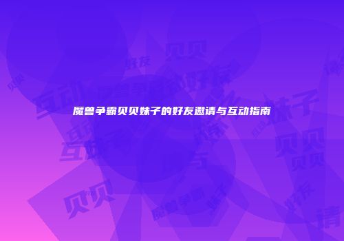 魔兽争霸贝贝妹子的好友邀请与互动指南