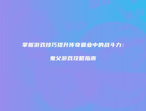 掌握游戏技巧提升传奇霸业中的战斗力：鬼父游戏攻略指南