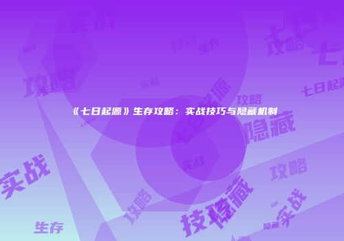 《七日起源》生存攻略：实战技巧与隐藏机制