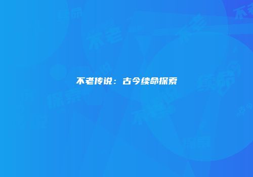不老传说：古今续命探索