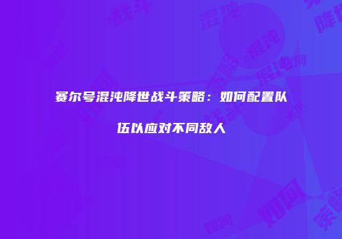 赛尔号混沌降世战斗策略:如何配置队伍以应对不同敌人