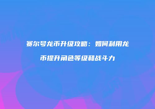 赛尔号龙币升级攻略：如何利用龙币提升角色等级和战斗力