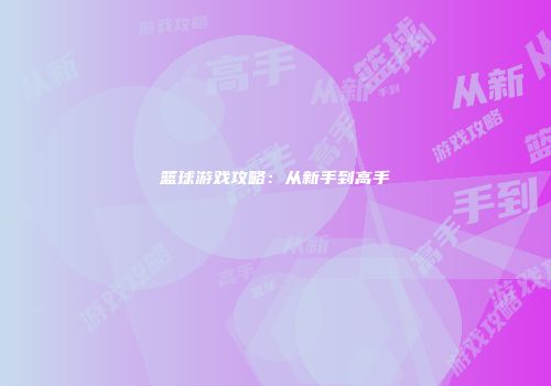 篮球游戏攻略：从新手到高手