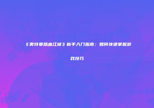 《奥特曼热血江湖》新手入门指南：如何快速掌握游戏技巧