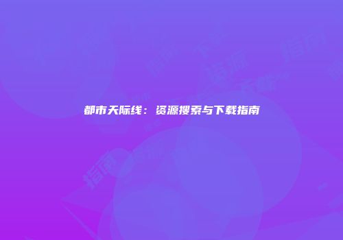 都市天际线：资源搜索与下载指南