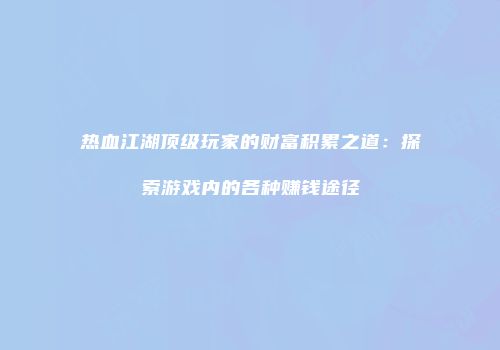 热血江湖顶级玩家的财富积累之道：探索游戏内的各种赚钱途径