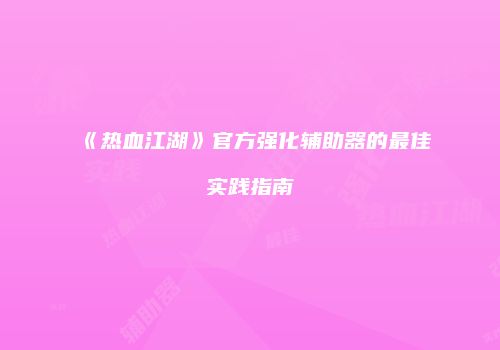《热血江湖》官方强化辅助器的最佳实践指南