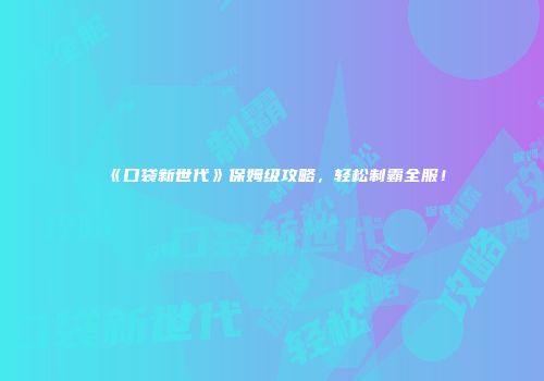《口袋新世代》保姆级攻略，轻松制霸全服！