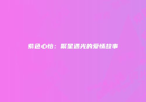 紫色心怡：繁星遇光的爱情故事