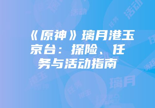 《原神》璃月港玉京台：探险、任务与活动指南