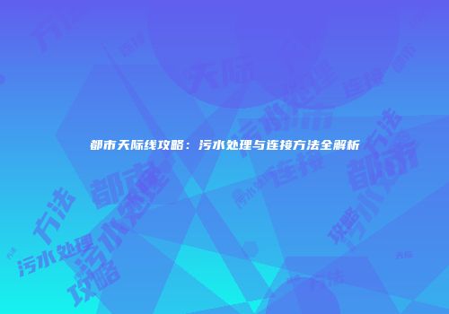 都市天际线攻略：污水处理与连接方法全解析