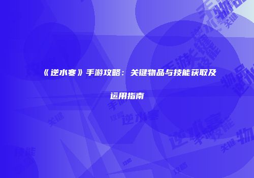 《逆水寒》手游攻略：关键物品与技能获取及运用指南