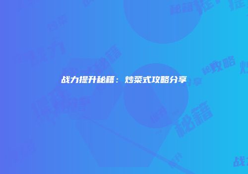 战力提升秘籍：炒菜式攻略分享