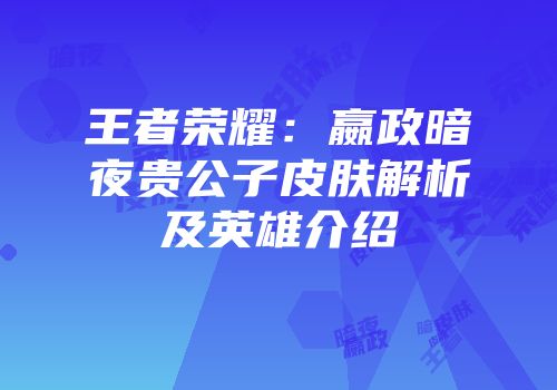 王者荣耀：嬴政暗夜贵公子皮肤解析及英雄介绍