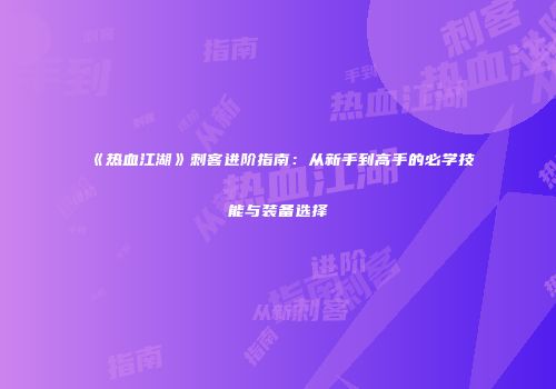 《热血江湖》刺客进阶指南：从新手到高手的必学技能与装备选择