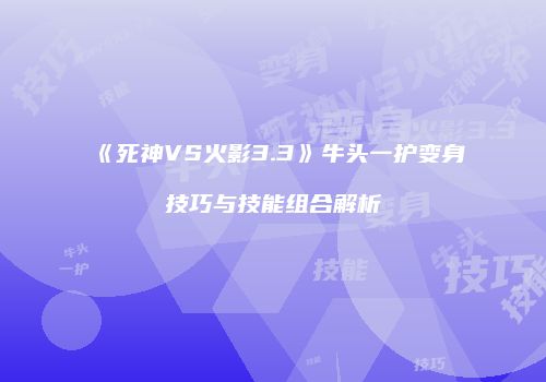 《死神VS火影3.3》牛头一护变身技巧与技能组合解析