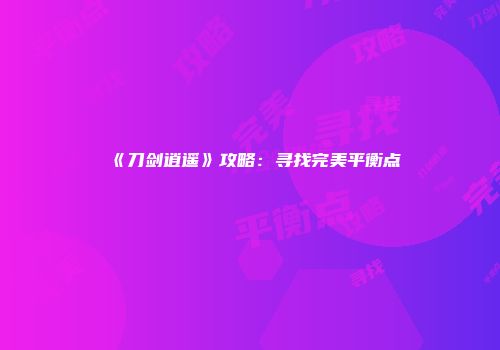 《刀剑逍遥》攻略：寻找完美平衡点